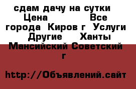 сдам дачу на сутки › Цена ­ 10 000 - Все города, Киров г. Услуги » Другие   . Ханты-Мансийский,Советский г.